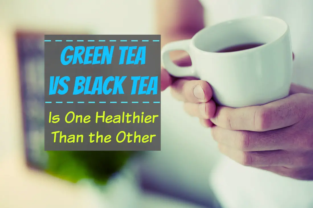 Green vs Black Tea - Is One Healthier Than the Other