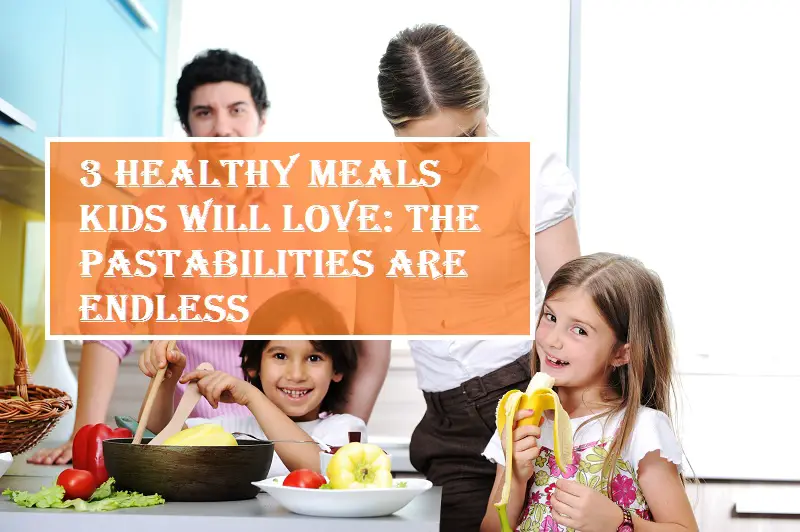3 Healthy Meals Kids Will Love: The Pastabilities Are Endless - The
