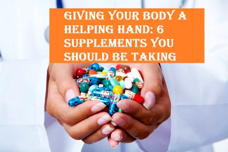 Giving Your Body A Helping Hand 6 Supplements You Should Be Taking